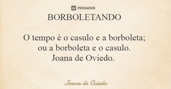 BORBOLETANDO O tempo é o casulo e a borboleta; ou a borboleta e o casulo. Joana de Oviedo.... Frase de Joana de Oviedo.
