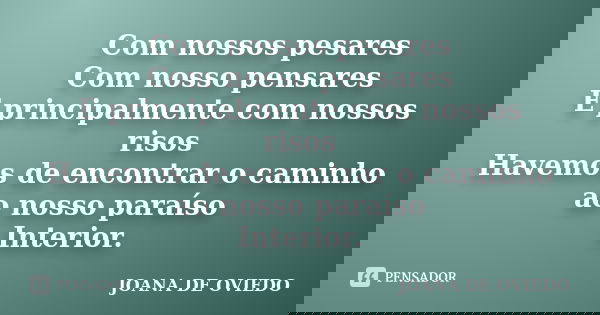 Com nossos pesares Com nosso pensares E principalmente com nossos risos Havemos de encontrar o caminho ao nosso paraíso Interior.... Frase de JOANA DE OVIEDO.