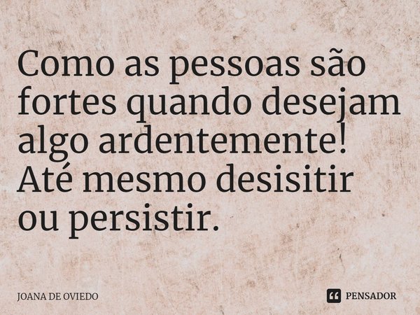 ⁠Como as pessoas são fortes quando desejam algo ardentemente! Até mesmo desistir ou persistir.... Frase de JOANA DE OVIEDO.