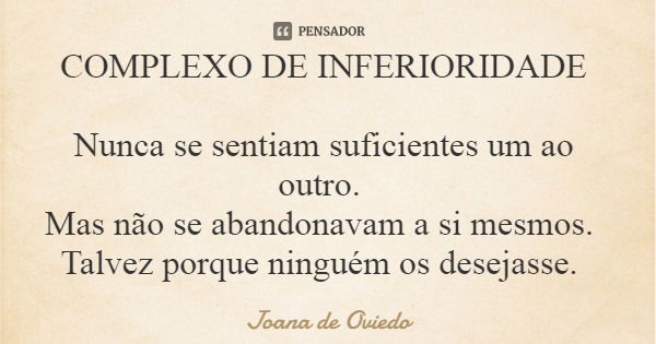 COMPLEXO DE INFERIORIDADE Nunca se sentiam suficientes um ao outro. Mas não se abandonavam a si mesmos. Talvez porque ninguém os desejasse.... Frase de Joana de Oviedo.