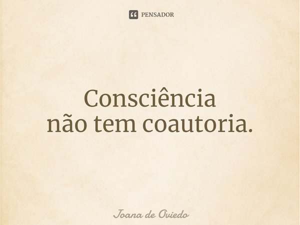 ⁠Consciência não tem coautoria.... Frase de JOANA DE OVIEDO.