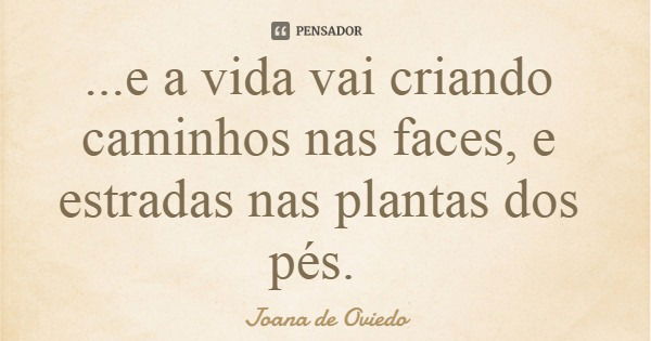 ...e a vida vai criando caminhos nas faces, e estradas nas plantas dos pés.... Frase de Joana de Oviedo.