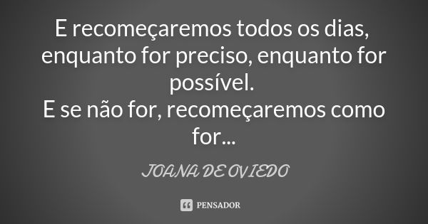 E recomeçaremos todos os dias, enquanto for preciso, enquanto for possível. E se não for, recomeçaremos como for...... Frase de JOANA DE OVIEDO.