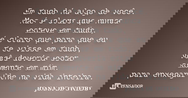 Em tudo há algo de você. Mas é claro que nunca esteve em tudo, é claro que para que eu te visse em tudo, você deveria estar somente em mim. para enxegar-lhe na ... Frase de JOANA DE OVIEDO.