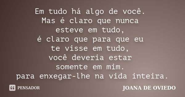 Em tudo há algo de você. Mas é claro que nunca esteve em tudo, é claro que para que eu te visse em tudo, você deveria estar somente em mim. para enxegar-lhe na ... Frase de JOANA DE OVIEDO.