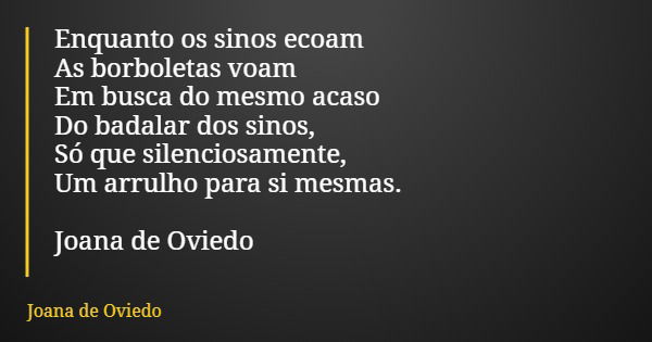 Enquanto os sinos ecoam As borboletas voam Em busca do mesmo acaso Do badalar dos sinos, Só que silenciosamente, Um arrulho para si mesmas. Joana de Oviedo... Frase de Joana de Oviedo.