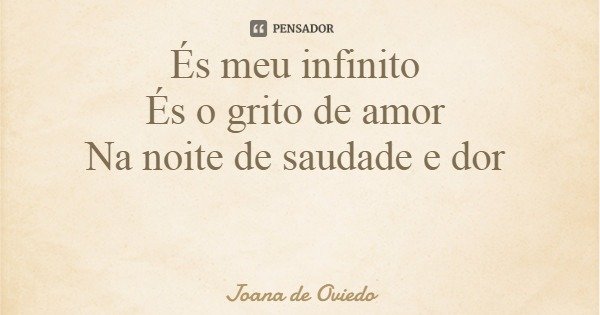 És meu infinito És o grito de amor Na noite de saudade e dor... Frase de Joana de Oviedo.