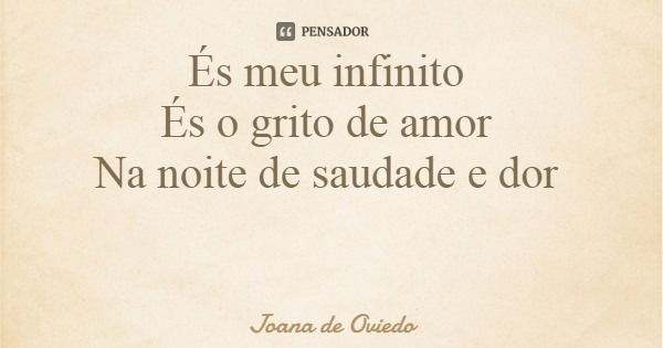 És meu infinito És o grito de amor Na noite de saudade e dor... Frase de Joana de Oviedo.