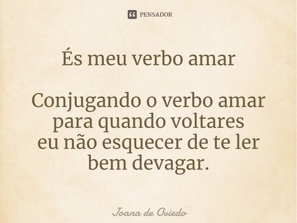 ⁠És meu verbo amar Conjugando o verbo amar para quando voltares eu não esquecer de te ler bem devagar.... Frase de JOANA DE OVIEDO.