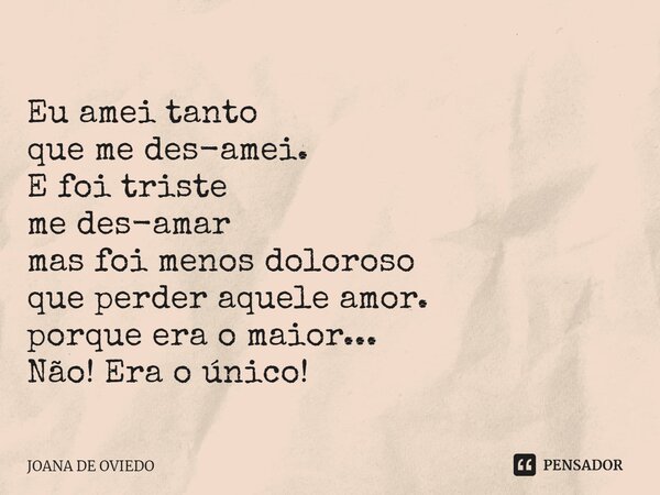 ⁠ Eu amei tanto que me des-amei. E foi triste me des-amar mas foi menos doloroso que perder aquele amor. porque era o maior... Não! Era o único!... Frase de JOANA DE OVIEDO.