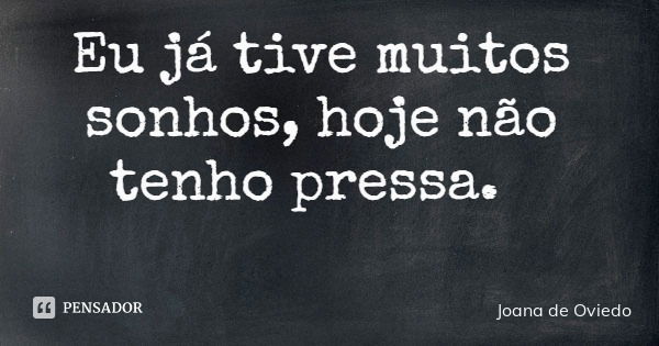 Eu já tive muitos sonhos, hoje não tenho pressa.... Frase de Joana de Oviedo.