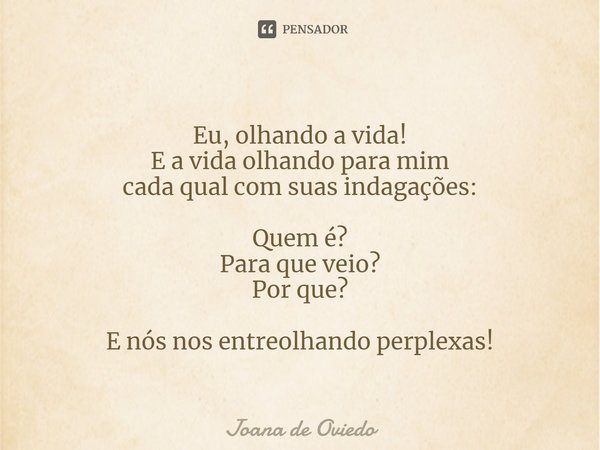 ⁠Eu, olhando a vida! E a vida olhando para mim cada qual com suas indagações: Quem é? Para que veio? Por que? E nós nos entreolhando perplexas!... Frase de JOANA DE OVIEDO.