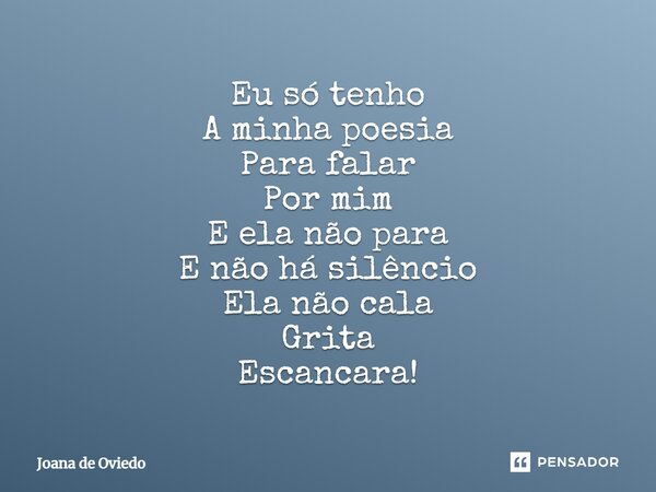 ⁠Eu só tenho A minha poesia Para falar Por mim E ela não para E não há silêncio Ela não cala Grita Escancara!... Frase de JOANA DE OVIEDO.