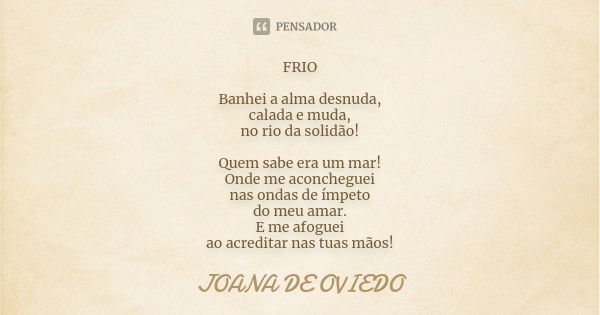 FRIO Banhei a alma desnuda, calada e muda, no rio da solidão! Quem sabe era um mar! Onde me aconcheguei nas ondas de ímpeto do meu amar. E me afoguei ao acredit... Frase de Joana de Oviedo.