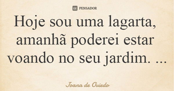 Hoje sou uma lagarta, amanhã poderei estar voando no seu jardim.... Frase de Joana de Oviedo.