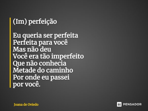 ⁠(Im) perfeição Eu queria ser perfeita Perfeita para você Mas não deu Você era tão imperfeito Que não conhecia Metade do caminho Por onde eu passei por você.... Frase de JOANA DE OVIEDO.