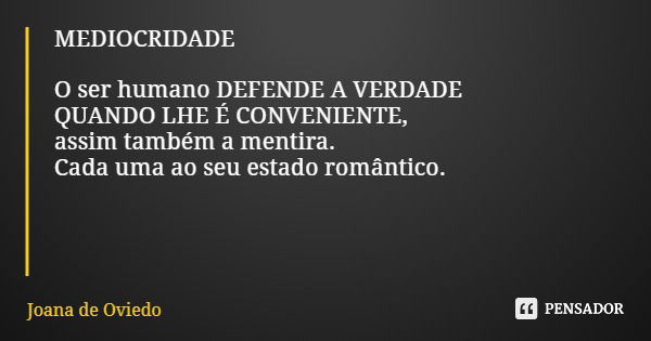 MEDIOCRIDADE O ser humano DEFENDE A VERDADE QUANDO LHE É CONVENIENTE, assim também a mentira. Cada uma ao seu estado romântico.... Frase de Joana de Oviedo.