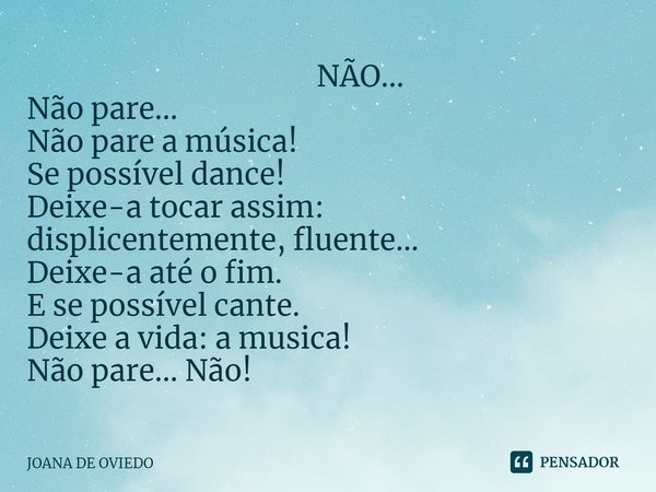 ⁠ NÃO... Não pare... Não pare a música! Se possível dance! Deixe-a tocar assim: displicentemente, fluente... Deixe-a até o fim. E se possível cante. Deixe a vid... Frase de JOANA DE OVIEDO.