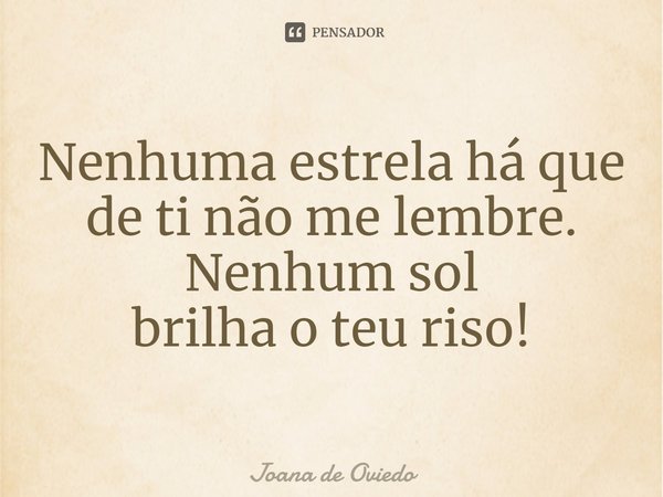 ⁠Nenhuma estrela há que de ti não me lembre. Nenhum sol brilha o teu riso!... Frase de JOANA DE OVIEDO.