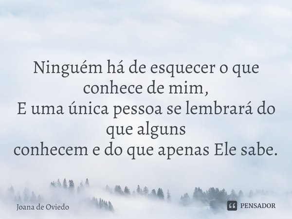 ⁠Ninguém há de esquecer o que conhece de mim,
E uma única pessoa se lembrará do que alguns
conhecem e do que apenas Ele sabe.... Frase de JOANA DE OVIEDO.