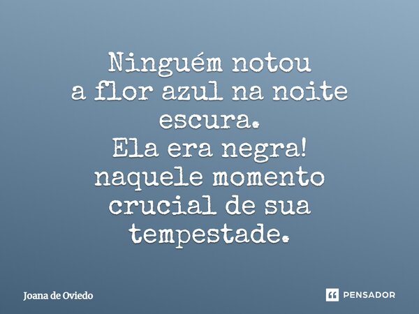 ⁠Ninguém notou a flor azul na noite escura. Ela era negra! naquele momento crucial de sua tempestade.... Frase de JOANA DE OVIEDO.