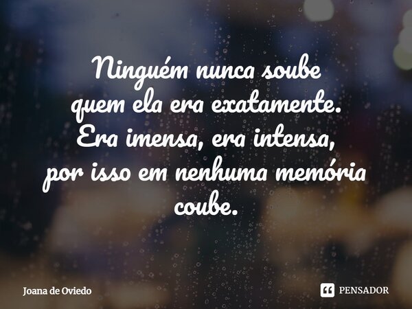 ⁠Ninguém nunca soube quem ela era exatamente. Era imensa, era intensa, por isso em nenhuma memória coube.... Frase de JOANA DE OVIEDO.