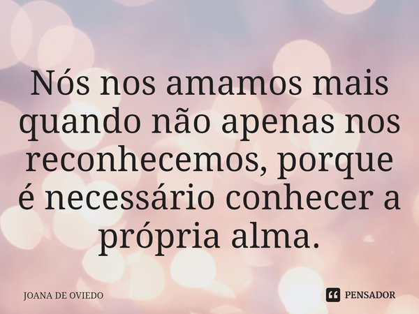 ⁠Nós nos amamos mais quando não apenas nos reconhecemos, porque é necessário conhecer a própria alma.... Frase de JOANA DE OVIEDO.
