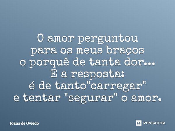 ⁠O amor perguntou para os meus braços o porquê de tanta dor... E a resposta: é de tanto "carregar" e tentar "segurar" o amor.... Frase de JOANA DE OVIEDO.