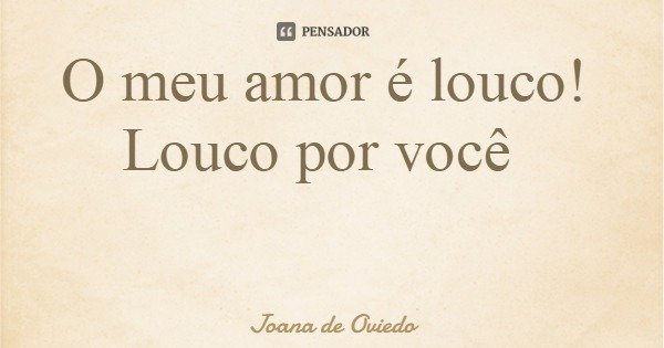 O meu amor é louco! Louco por você... Frase de Joana de Oviedo.