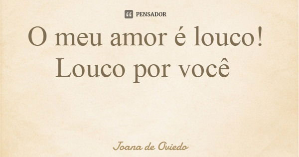 O meu amor é louco! Louco por você... Frase de Joana de Oviedo.