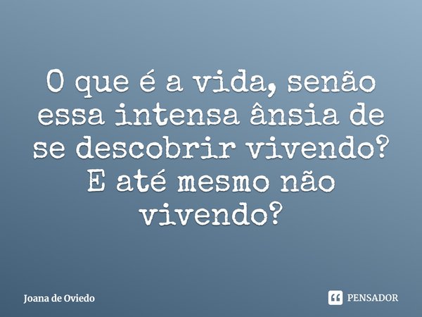 ⁠O que é a vida, senão essa intensa ânsia de se descobrir vivendo? E até mesmo não vivendo?... Frase de Joana de Oviedo.