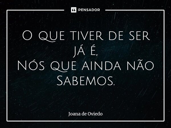 ⁠O que tiver de ser já é, Nós que ainda não Sabemos.... Frase de JOANA DE OVIEDO.