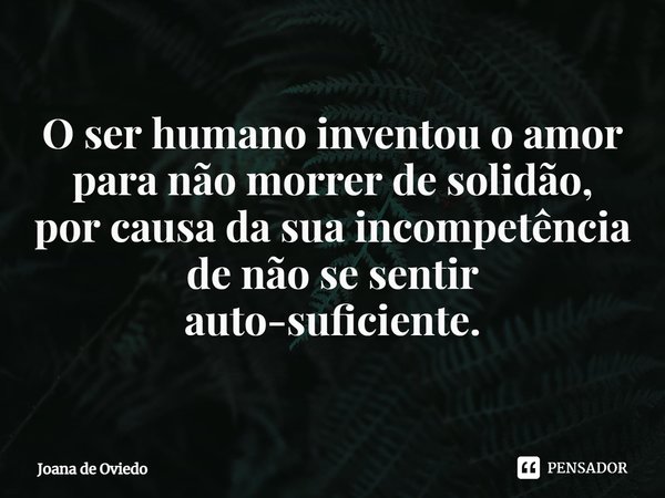 ⁠O ser humano inventou o amor
para não morrer de solidão,
por causa da sua incompetência
de não se sentir
auto-suficiente.... Frase de JOANA DE OVIEDO.