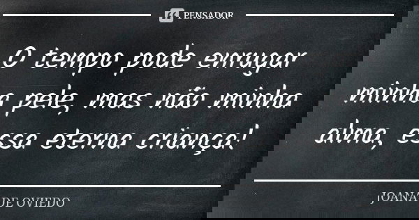 O tempo pode enrugar minha pele, mas não minha alma, essa eterna criança!... Frase de JOANA DE OVIEDO.