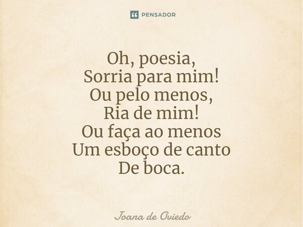 ⁠Oh, poesia, Sorria para mim! Ou pelo menos, Ria de mim! Ou faça ao menos Um esboço de canto De boca.... Frase de JOANA DE OVIEDO.