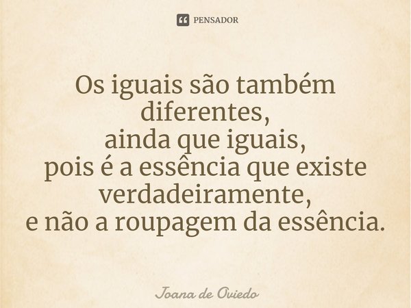 ⁠Os iguais são também diferentes, ainda que iguais, pois é a essência que existe verdadeiramente, e não a roupagem da essência.... Frase de JOANA DE OVIEDO.