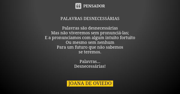 PALAVRAS DESNECESSÁRIAS Palavras são desnecessárias Mas não viveremos sem pronunciá-las; E a pronunciamos com algum intuito fortuito Ou mesmo sem nenhum Para um... Frase de Joana de Oviedo.