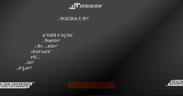 POEIRA E PÓ A vida é só pó Poeira! Po... eira! Sem eira Pó... Só! Só pó!... Frase de Joana de Oviedo.