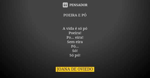 POEIRA E PÓ A vida é só pó Poeira! Po... eira! Sem eira Pó... Só! Só pó!... Frase de Joana de Oviedo.