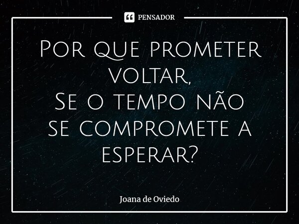 ⁠Por que prometer voltar, Se o tempo não se compromete a esperar?... Frase de JOANA DE OVIEDO.