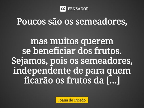 Poucos são os semeadores, mas muitos querem se beneficiar dos frutos. Sejamos, pois os semeadores, independente de para quem ficarão os frutos da sementeira.... Frase de JOANA DE OVIEDO.
