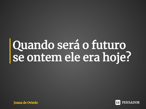 ⁠Quando será o futuro se ontem ele era hoje?... Frase de JOANA DE OVIEDO.