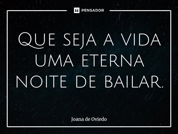 ⁠Que seja a vida uma eterna noite de bailar.... Frase de JOANA DE OVIEDO.