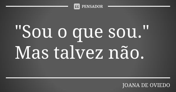 "Sou o que sou." Mas talvez não.... Frase de JOANA DE OVIEDO.