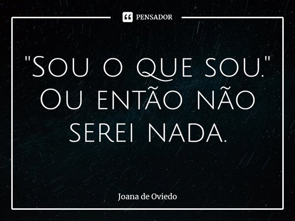 ⁠"Sou o que sou." Ou então não serei nada.... Frase de JOANA DE OVIEDO.