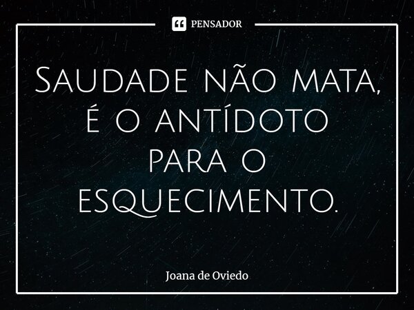 ⁠Saudade não mata, é o antídoto para o esquecimento.... Frase de JOANA DE OVIEDO.