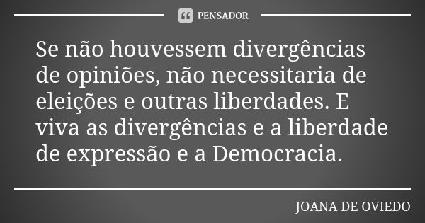 Se não houvessem divergências de opiniões, não necessitaria de eleições e outras liberdades. E viva as divergências e a liberdade de expressão e a Democracia.... Frase de JOANA DE OVIEDO.