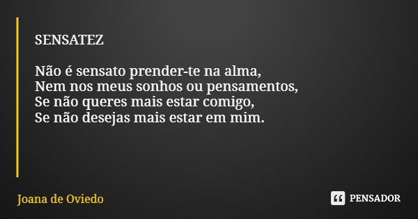 SENSATEZ Não é sensato prender-te na alma, Nem nos meus sonhos ou pensamentos, Se não queres mais estar comigo, Se não desejas mais estar em mim.... Frase de Joana de Oviedo.