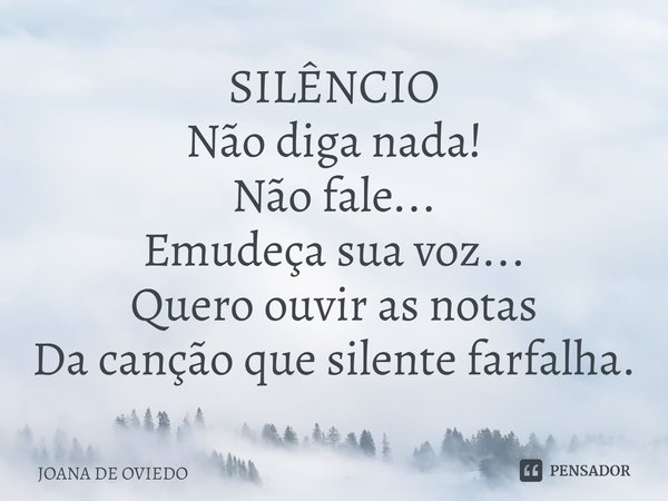 ⁠SILÊNCIO
Não diga nada!
Não fale...
Emudeça sua voz...
Quero ouvir as notas
Da canção que silente farfalha.... Frase de JOANA DE OVIEDO.