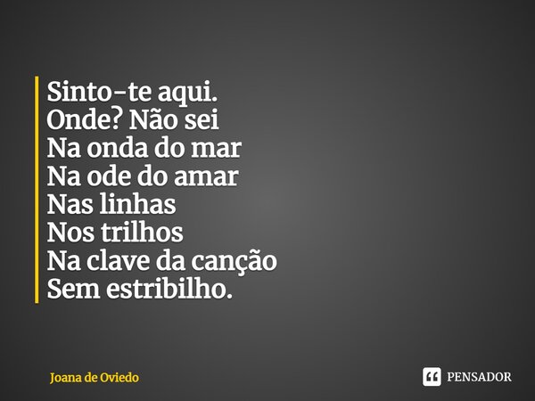 Sinto-te aqui. Onde? Não sei Na onda do mar Na ode do amar Nas linhas Nos trilhos Na clave da canção Sem estribilho.... Frase de JOANA DE OVIEDO.